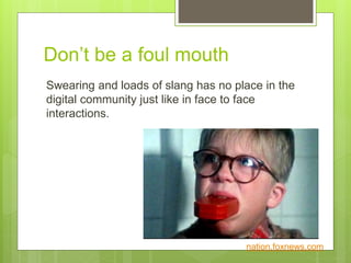 Don’t be a foul mouth
Swearing and loads of slang has no place in the
digital community just like in face to face
interactions.
nation.foxnews.com
 