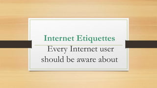 Internet Etiquettes
Every Internet user
should be aware about
 