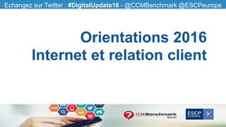 Echangez sur Twitter : #CCMfood - @CCMBenchmarkEchangez sur Twitter : #DigitalUpdate16 - @CCMBenchmark @ESCPeurope
Orientations 2016
Internet et relation client
 