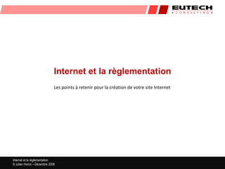 Internet et la règlementation
                              Les points à retenir pour la création de votre site Internet




Internet et la réglementation
© Julien Horiot – Décembre 2008
 