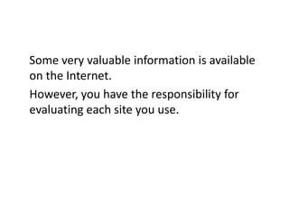 Some very valuable information is available on the Internet. However, you have the responsibility for evaluating each site you use. 