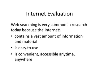 Internet Evaluation Web searching is very common in research today because the Internet: contains a vast amount of information and material is easy to use is convenient, accessible anytime, anywhere 