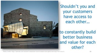 Shouldn’t you and
                                                                                          your customers
                                                                                           have access to
                                                                                            each other…

                                                                                        to constantly build
                                                                                          better business
                                                                                        and value for each
                                                                                              other?
Photo Credit: http://dornob.com/ancient-catalonian-church-keeps-ruins-gains-new-soul/?ref=search       19
 