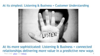 At its simplest: Listening & Business = Customer Understanding




At its more sophisticated: Listening & Business = connected
relationships delivering more value in a predictive new ways
 Photo credit: photo credit: B Rosen                             2
 