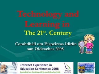 Technology and Learning in   The 21 st . Century Comhdháil um Eispéireas Idirlín san Oideachas 2008   