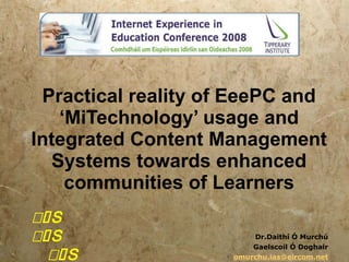 Practical reality of EeePC and ‘MiTechnology’ usage and Integrated Content Management Systems towards enhanced communities of Learners Dr. Daithí Ó Murchú Gaelscoil Ó Doghair [email_address]    