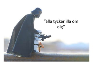 ”alla tycker illa om
dig”

 