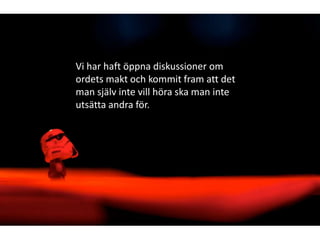 Vi har haft öppna diskussioner om
ordets makt och kommit fram att det
man själv inte vill höra ska man inte
utsätta andra för.

 