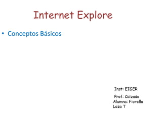 Internet Explore Conceptos Básicos Inst: EIGER Prof: Calzada Alumna: Fiorella Loza T 