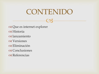 CONTENIDO
               
 Que es internet explorer
 Historia
 lanzamiento
 Versiones
 Eliminación
 Conclusiones
 Referencias
 