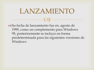 LANZAMIENTO
            
 Su fecha de lanzamiento fue en, agosto de
  1995, como un complemento para Windows
  95, posteriormente se incluyo en forma
  predeterminada para las siguientes versiones de
  Windows
 