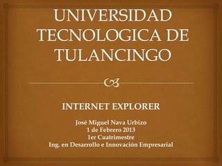 INTERNET EXPLORER
         José Miguel Nava Urbizo
             1 de Febrero 2013
              1er Cuatrimestre
Ing. en Desarrollo e Innovación Empresarial
 
