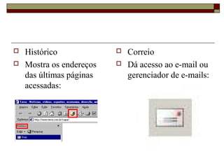  Histórico
 Mostra os endereços
das últimas páginas
acessadas:
 Correio
 Dá acesso ao e-mail ou
gerenciador de e-mails:
 