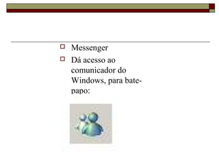  Messenger
 Dá acesso ao
comunicador do
Windows, para bate-
papo:
 