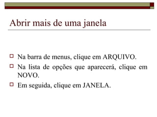 Abrir mais de uma janela
 Na barra de menus, clique em ARQUIVO.
 Na lista de opções que aparecerá, clique em
NOVO.
 Em seguida, clique em JANELA.
 