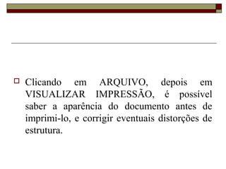  Clicando em ARQUIVO, depois em
VISUALIZAR IMPRESSÃO, é possível
saber a aparência do documento antes de
imprimi-lo, e corrigir eventuais distorções de
estrutura.
 