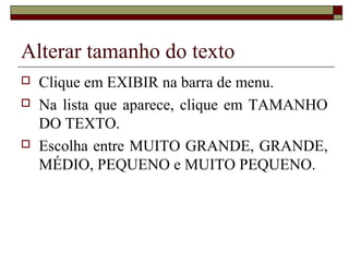 Alterar tamanho do texto
 Clique em EXIBIR na barra de menu.
 Na lista que aparece, clique em TAMANHO
DO TEXTO.
 Escolha entre MUITO GRANDE, GRANDE,
MÉDIO, PEQUENO e MUITO PEQUENO.
 