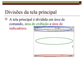 Divisões da tela principal
 A tela principal é dividida em área de
comando, área de exibição e área de
indicadores.
 