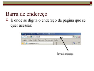 Barra de endereço
 É onde se digita o endereço da página que se
quer acessar:
 