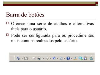 Barra de botões
 Oferece uma série de atalhos e alternativas
úteis para o usuário.
 Pode ser configurada para os procedimentos
mais comuns realizados pelo usuário.
 