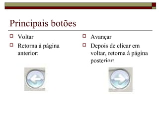 Principais botões
 Voltar
 Retorna à página
anterior:
 Avançar
 Depois de clicar em
voltar, retorna à página
posterior:
 