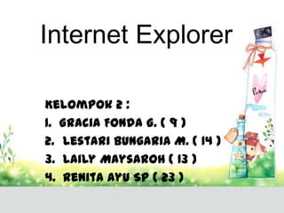 Internet Explorer
Kelompok 2 :
1. Gracia Fonda G. ( 9 )
2. Lestari Bungaria M. ( 14 )
3. Laily Maysaroh ( 13 )
4. Renita Ayu SP ( 23 )

 