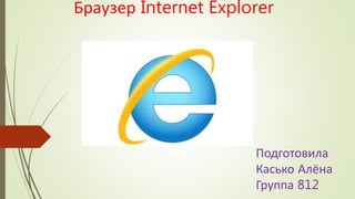 Браузер Internet Explorer
Подготовила
Касько Алёна
Группа 812
 