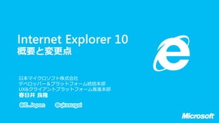 IE10

 Internet Explorer 10
 概要と変更点

  日本マイクロソフト株式会社
  デベロッパー＆プラットフォーム統括本部
  UX&クライアントプラットフォーム推進本部
  春日井 良隆
 