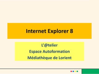 Internet Explorer 8

      L’@telier
Espace Autoformation
Médiathèque de Lorient
 