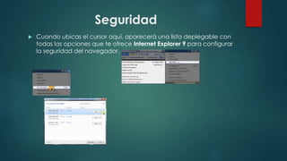 Seguridad
 Cuando ubicas el cursor aquí, aparecerá una lista deplegable con
todas las opciones que te ofrece Internet Explorer 9 para configurar
la seguridad del navegador.
 