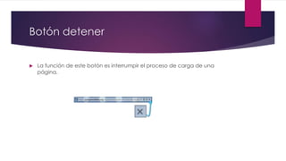 Botón detener
 La función de este botón es interrumpir el proceso de carga de una
página.
 