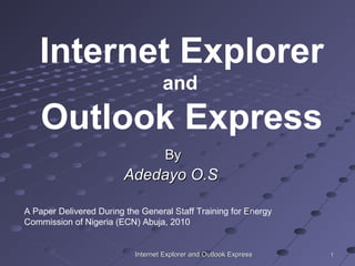11Internet Explorer and Outlook ExpressInternet Explorer and Outlook Express
Internet Explorer
and
Outlook Express
ByBy
Adedayo O.SAdedayo O.S
A Paper Delivered During the General Staff Training for Energy
Commission of Nigeria (ECN) Abuja, 2010
 