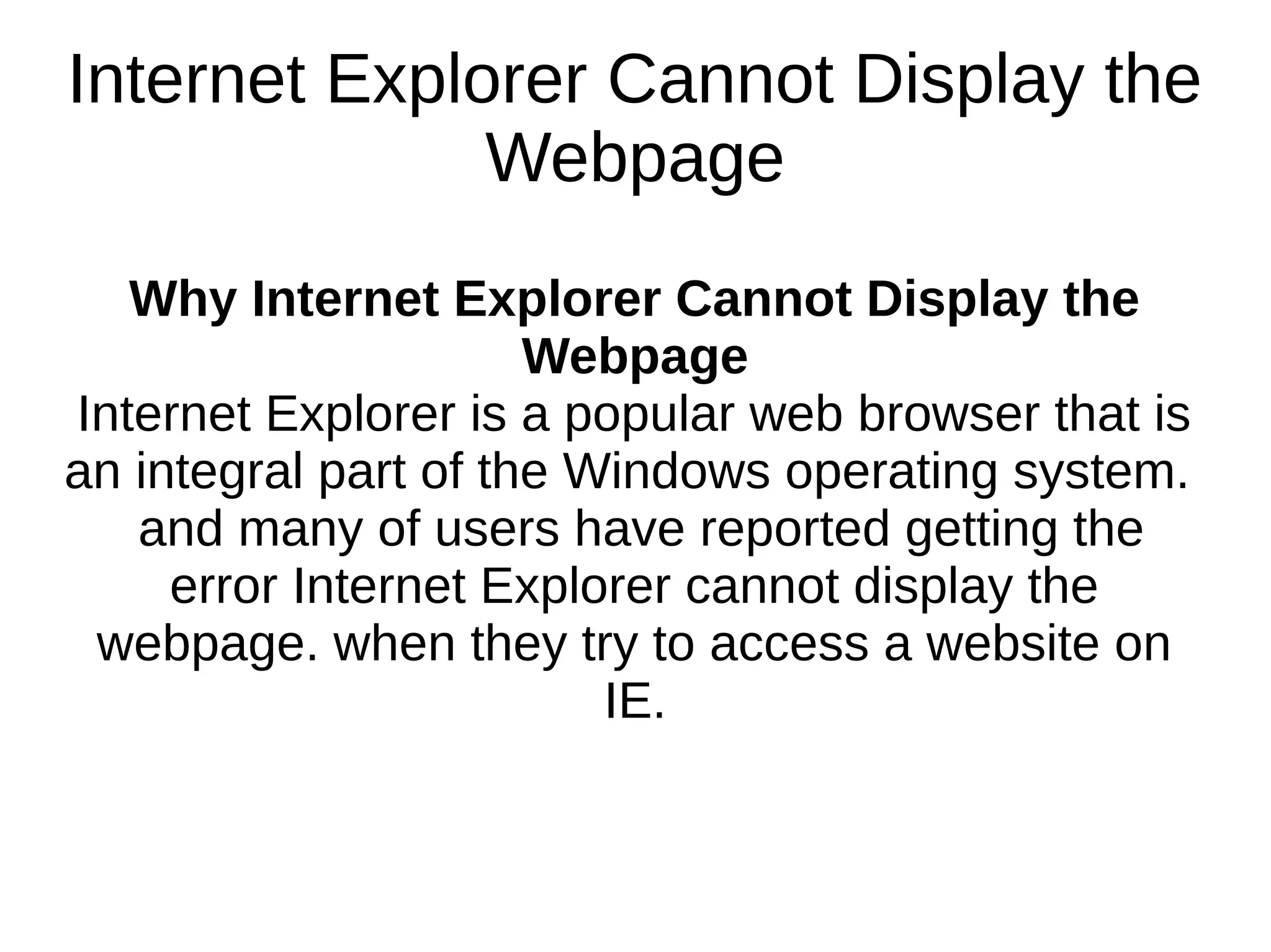 Internet Explorer Cannot Display the
Webpage
Why Internet Explorer Cannot Display the
Webpage
Internet Explorer is a popular web browser that is
an integral part of the Windows operating system.
and many of users have reported getting the
error Internet Explorer cannot display the
webpage. when they try to access a website on
IE.
 
