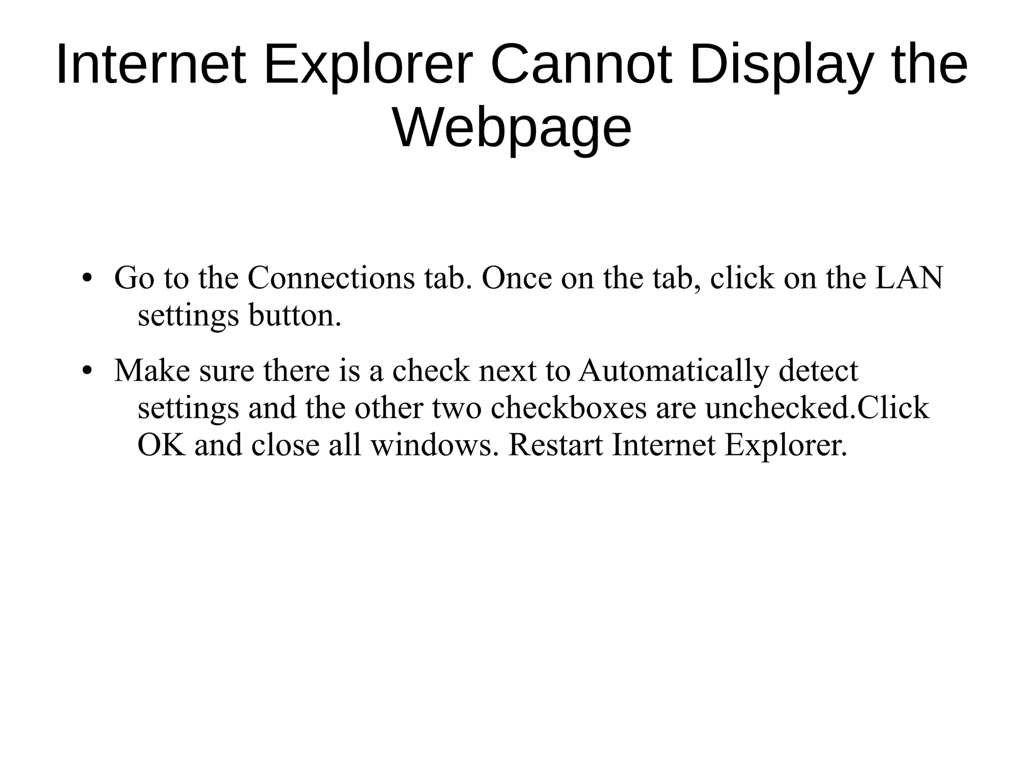 Internet Explorer Cannot Display the
Webpage
● Go to the Connections tab. Once on the tab, click on the LAN
settings button.
● Make sure there is a check next to Automatically detect
settings and the other two checkboxes are unchecked.Click
OK and close all windows. Restart Internet Explorer.
 