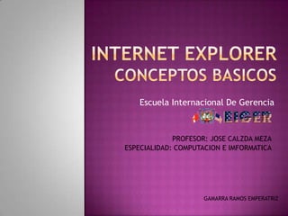 INTERNET EXPLORERCONCEPTOS BASICOS Escuela Internacional De Gerencia PROFESOR: JOSE CALZDA MEZA ESPECIALIDAD: COMPUTACION E IMFORMATICA GAMARRA RAMOS EMPERATRIZ 