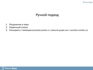 -
Автоматизация в SEO.
1. Погружение в темы
2. Первичный список
3. Расширить с помощью (wordstat.yandex.ru  adwords.google.com  wordstat.rambler.ru)
Ручной подход
 