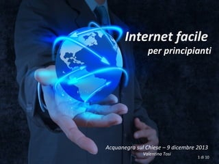 Internet facile

per principianti

Acquanegra sul Chiese – 9 dicembre 2013
Valentina Tosi

1 di 10

 