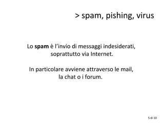 > spam, pishing, virus
Lo spam è l’invio di messaggi indesiderati,
soprattutto via Internet.
In particolare avviene attraverso le mail,
la chat o i forum.
5 di 10
 