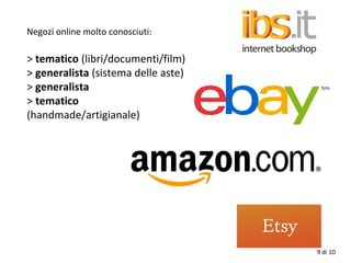 Negozi online molto conosciuti:
> tematico (libri/documenti/film)
> generalista (sistema delle aste)
> generalista
> tematico
(handmade/artigianale)
9 di 10
 