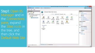 Step1: Open IIS
Manager and in
the Connections
pane, expand
the Sites node in
the tree, and
then click the
Default Web Site
 