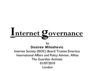 Internet governance
                          by
              Desiree Miloshevic
 Internet Society (ISOC) Board Trustee Emeritus
   International Affairs and Policy Adviser, Afilias
              The Guardian Activate
                     01/07/2010
                       London
 