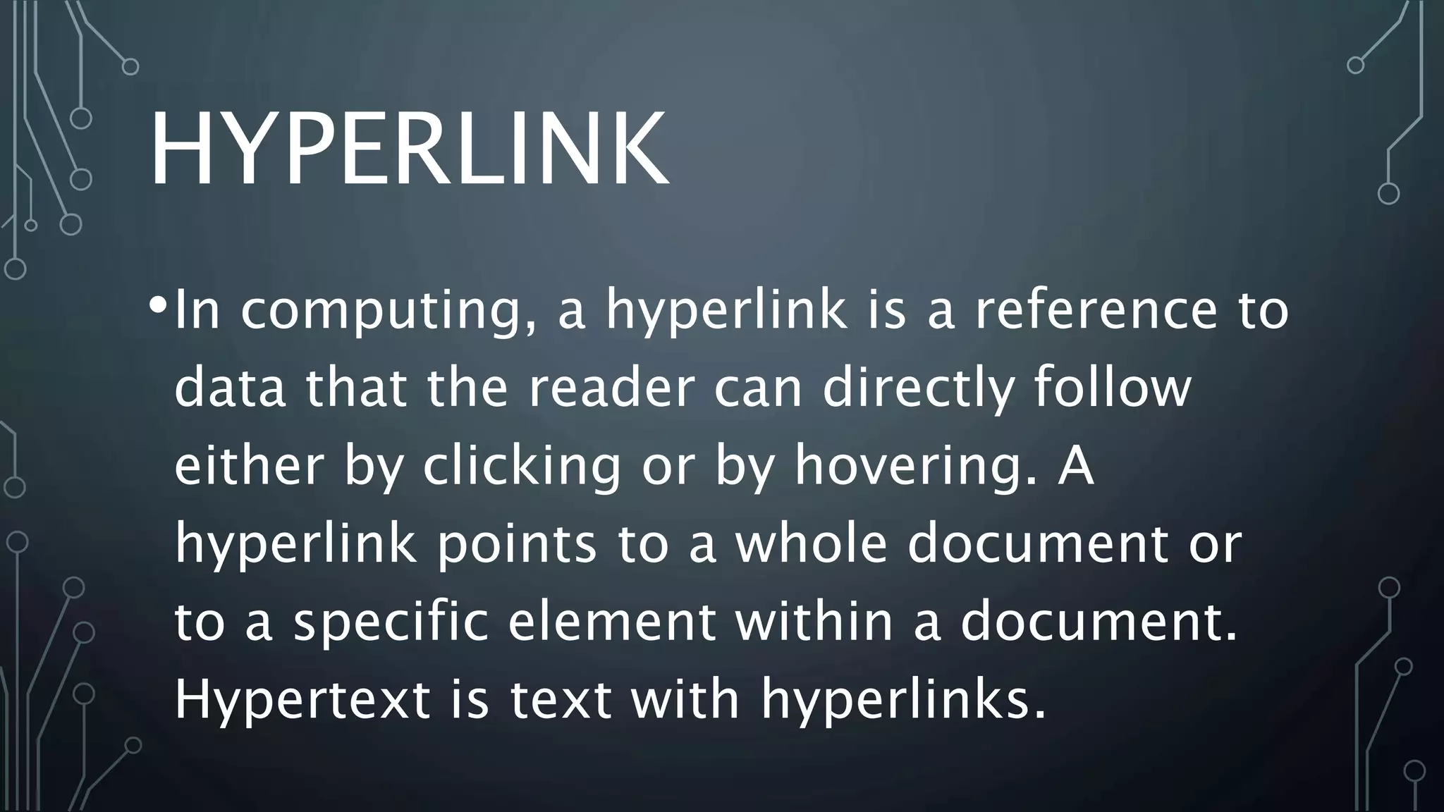 HYPERLINK
•In computing, a hyperlink is a reference to
data that the reader can directly follow
either by clicking or by hovering. A
hyperlink points to a whole document or
to a specific element within a document.
Hypertext is text with hyperlinks.
 