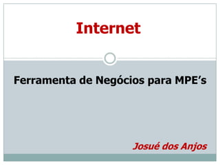 Internet Ferramenta de Negócios para MPE’s Josué dos Anjos 