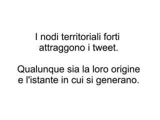 I nodi territoriali forti
     attraggono i tweet.

Qualunque sia la loro origine
e l'istante in cui si generano.
 