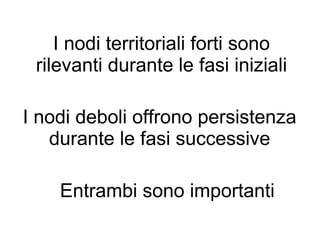I nodi territoriali forti sono
 rilevanti durante le fasi iniziali

I nodi deboli offrono persistenza
   durante le fasi successive

    Entrambi sono importanti
 