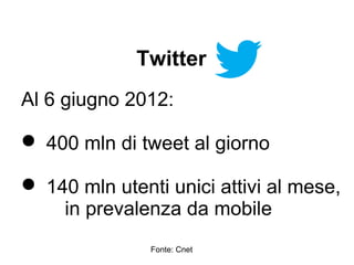 Twitter
Al 6 giugno 2012:

 400 mln di tweet al giorno

 140 mln utenti unici attivi al mese,
    in prevalenza da mobile
               Fonte: Cnet
 