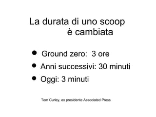 La durata di uno scoop
         è cambiata

 Ground zero: 3 ore
 Anni successivi: 30 minuti
 Oggi: 3 minuti

  Tom Curley, ex presidente Associated Press
 