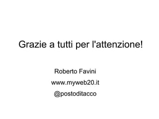 Grazie a tutti per l'attenzione!

         Roberto Favini
        www.myweb20.it
         @postoditacco
 