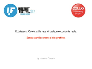 Ecosistema Cowo: dalla rete virtuale, un'economia reale.

          Senza sacriﬁci umani al dio proﬁtto.




                   by Massimo Carraro
 