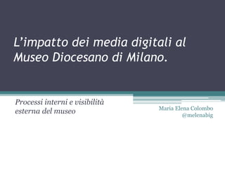 L’impatto dei media digitali al 
Museo Diocesano di Milano. 
Processi interni e visibilità 
esterna del museo Maria Elena Colombo 
@melenabig 
 